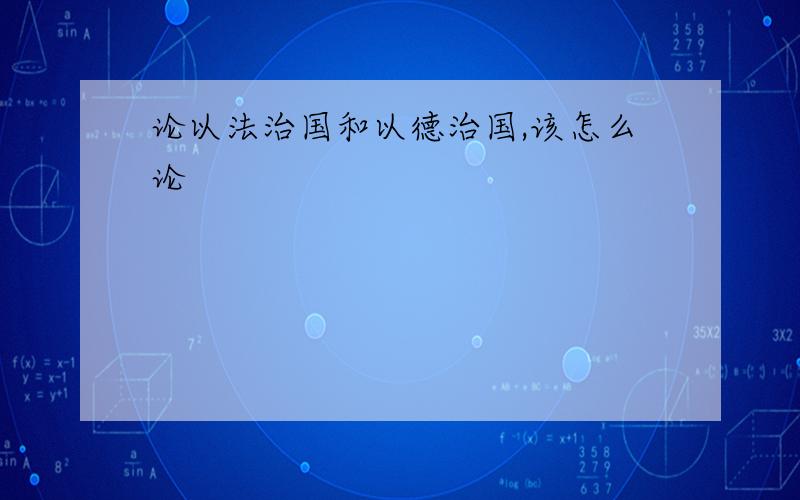 论以法治国和以德治国,该怎么论