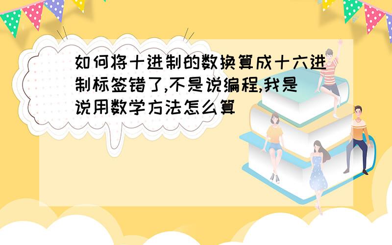 如何将十进制的数换算成十六进制标签错了,不是说编程,我是说用数学方法怎么算