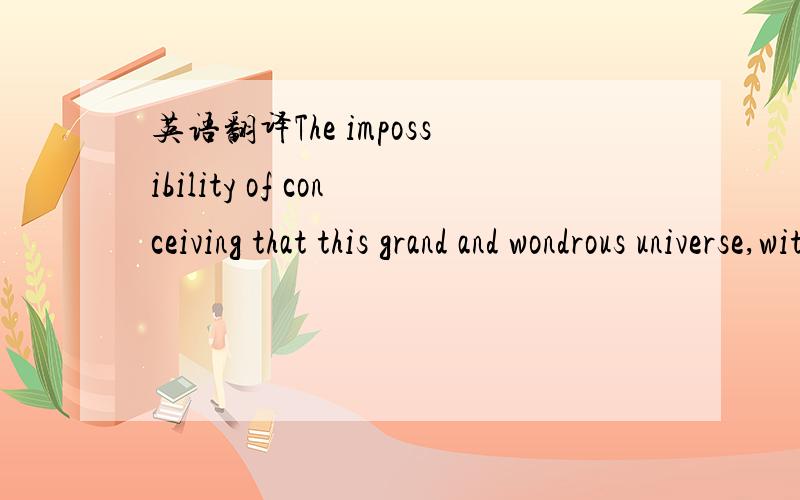 英语翻译The impossibility of conceiving that this grand and wondrous universe,with our conscious selves,arose through chance,seems to me the chief argument for the existence of God ...I am aware that if we admit a firstcause,the mind still craves