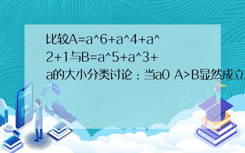 比较A=a^6+a^4+a^2+1与B=a^5+a^3+a的大小分类讨论：当a0 A>B显然成立当a>0时 A-B=(a-1)(a^5+a^3+a)+1证不下去了