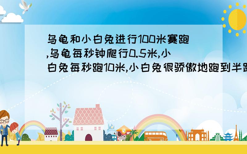 乌龟和小白兔进行100米赛跑,乌龟每秒钟爬行0.5米,小白兔每秒跑10米,小白兔很骄傲地跑到半路,睡了3分钟觉,（）先到达终点,早到（）秒