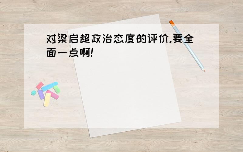 对梁启超政治态度的评价.要全面一点啊!