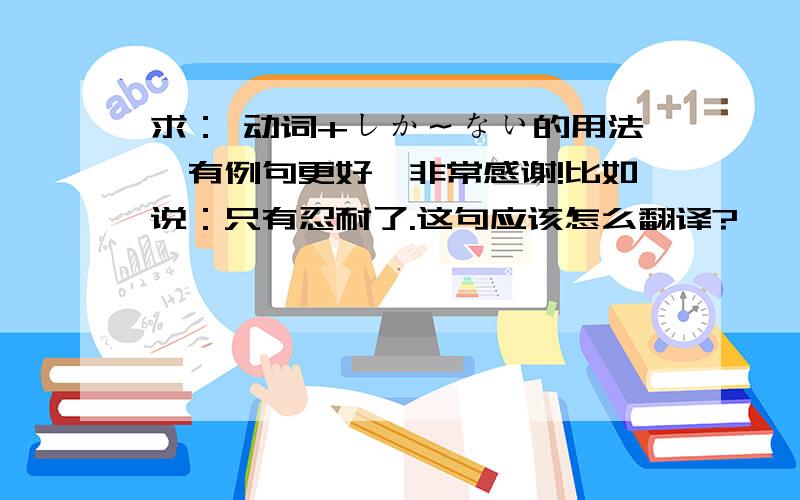 求： 动词+しか～ない的用法,有例句更好,非常感谢!比如说：只有忍耐了.这句应该怎么翻译?