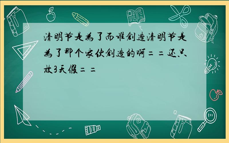 清明节是为了而谁创造清明节是为了那个家伙创造的啊==还只放3天假==