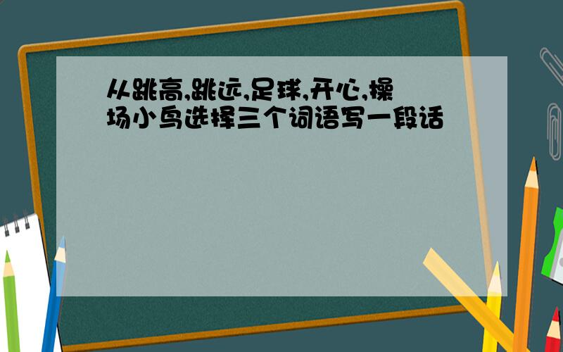 从跳高,跳远,足球,开心,操场小鸟选择三个词语写一段话