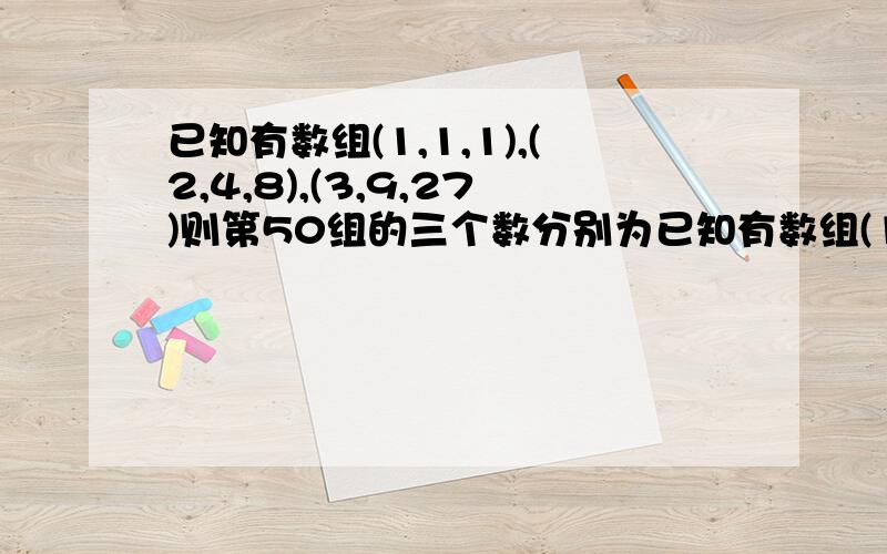 已知有数组(1,1,1),(2,4,8),(3,9,27)则第50组的三个数分别为已知有数组(1,1,1)(2,4,8)(3,9,27).则第50组的三个数分别为（ ）顺便说下过程