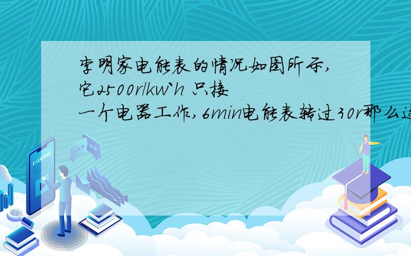 李明家电能表的情况如图所示,它2500r/kw`h 只接一个电器工作,6min电能表转过30r那么这个用电器的消耗电能为