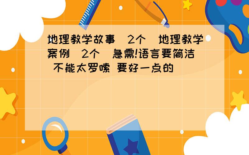 地理教学故事（2个）地理教学案例（2个）急需!语言要简洁 不能太罗嗦 要好一点的