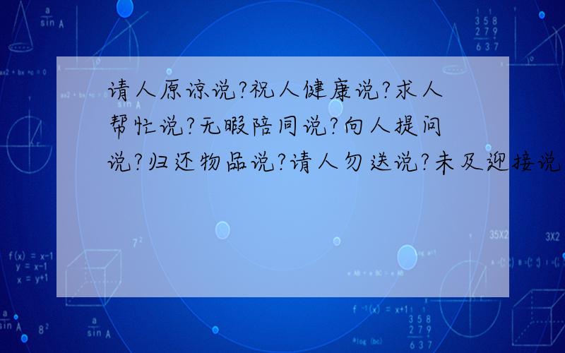 请人原谅说?祝人健康说?求人帮忙说?无暇陪同说?向人提问说?归还物品说?请人勿送说?未及迎接说?还有请人接受说?快!急