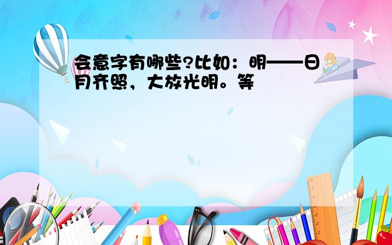 会意字有哪些?比如：明——日月齐照，大放光明。等