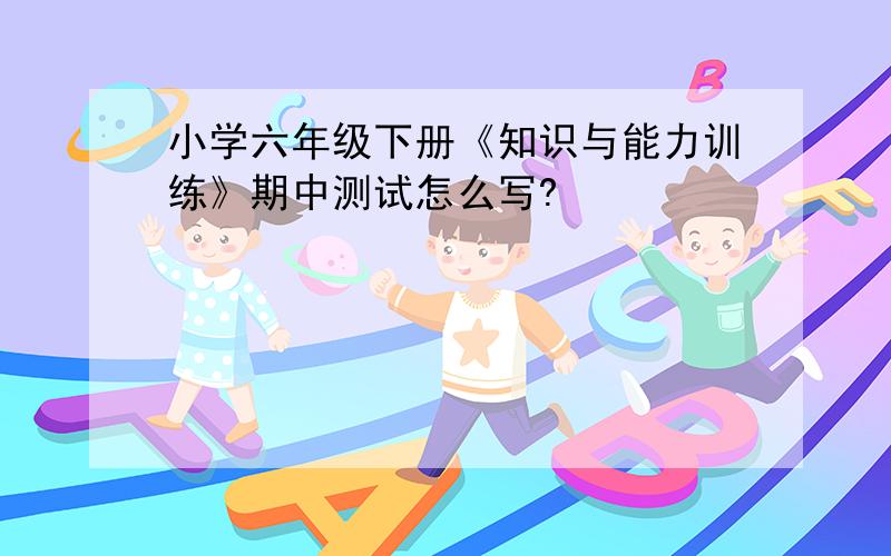 小学六年级下册《知识与能力训练》期中测试怎么写?