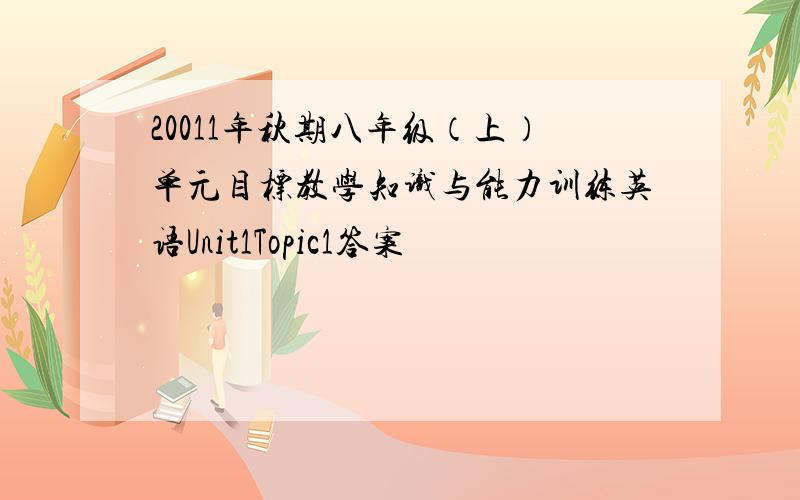 20011年秋期八年级（上）单元目标教学知识与能力训练英语Unit1Topic1答案