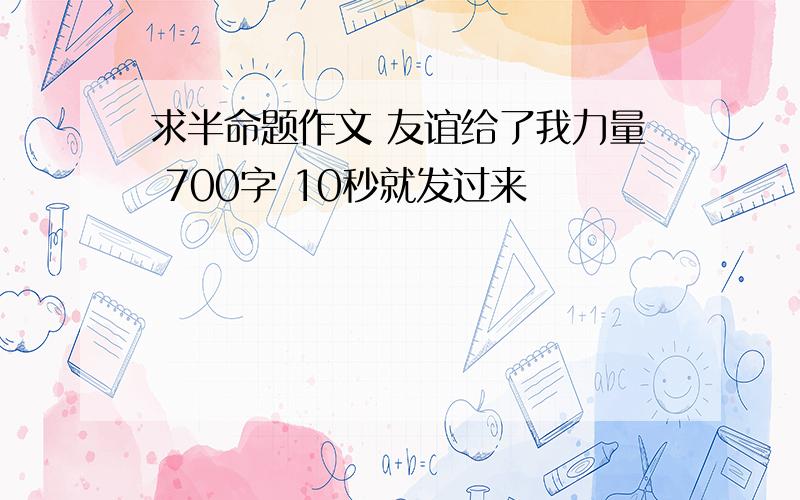 求半命题作文 友谊给了我力量 700字 10秒就发过来