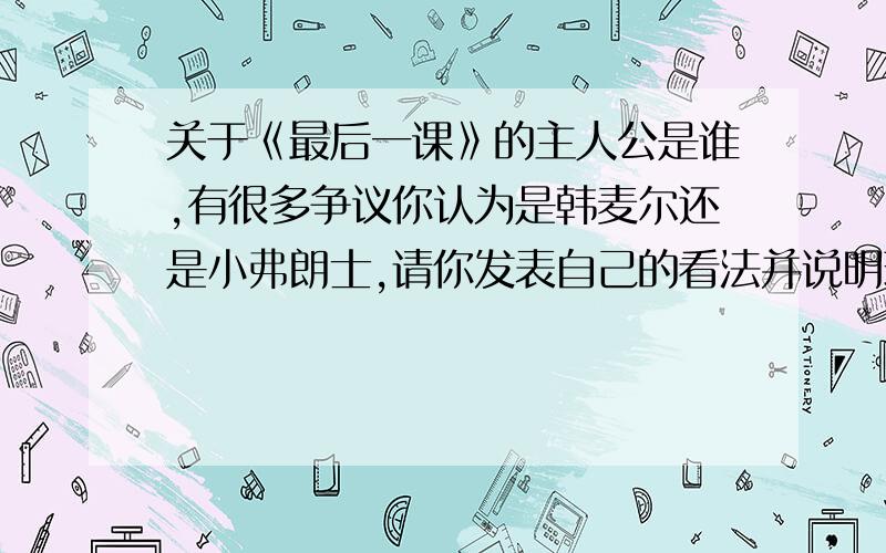 关于《最后一课》的主人公是谁,有很多争议你认为是韩麦尔还是小弗朗士,请你发表自己的看法并说明理由理由