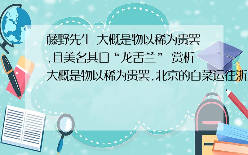 藤野先生 大概是物以稀为贵罢.且美名其曰“龙舌兰” 赏析大概是物以稀为贵罢.北京的白菜运往浙江,便用红头绳系住菜根,倒挂在水果店头,尊为“胶菜”；福建野生着的芦荟,一到北京就请