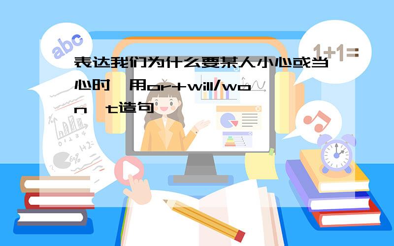 表达我们为什么要某人小心或当心时,用or+will/won't造句