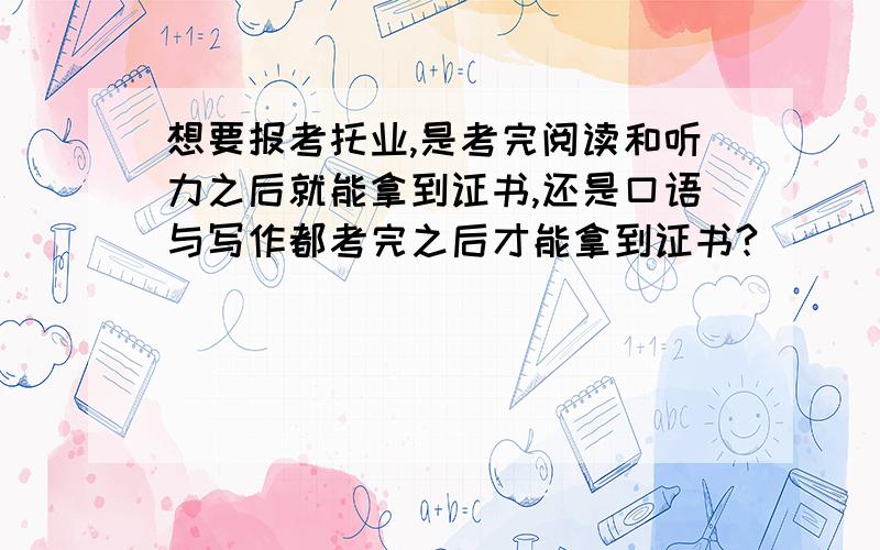 想要报考托业,是考完阅读和听力之后就能拿到证书,还是口语与写作都考完之后才能拿到证书?