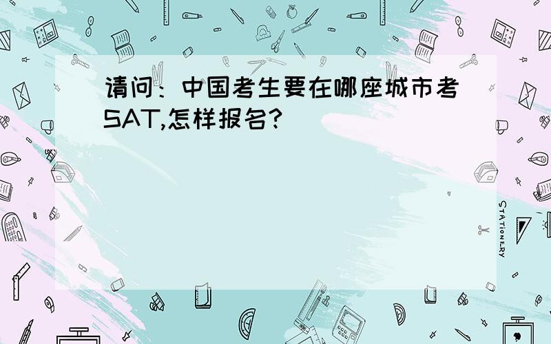 请问：中国考生要在哪座城市考SAT,怎样报名?