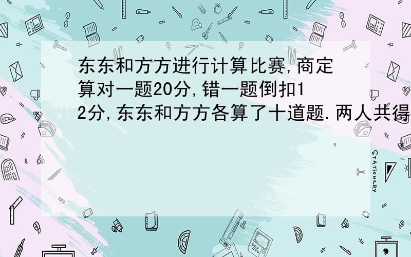 东东和方方进行计算比赛,商定算对一题20分,错一题倒扣12分,东东和方方各算了十道题.两人共得208分...东东和方方进行计算比赛,商定算对一题20分,错一题倒扣12分,东东和方方各算了十道题.两