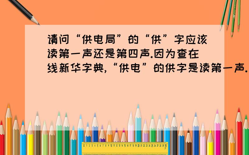 请问“供电局”的“供”字应该读第一声还是第四声.因为查在线新华字典,“供电”的供字是读第一声.