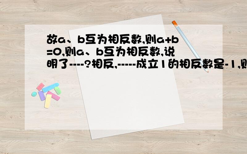 故a、b互为相反数,则a+b=0,则a、b互为相反数,说明了----?相反,-----成立1的相反数是-1,则1+（-1）=0；0的相反数是-0,0+0=0；2分之1+6分之5的相反数是-（2分之1+6分之5）,则2分之1+6分之5+〔-（2分之1+6