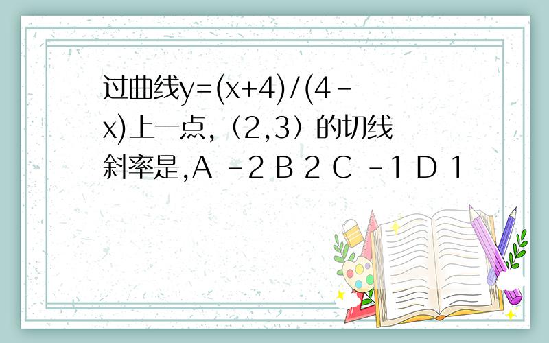 过曲线y=(x+4)/(4-x)上一点,（2,3）的切线斜率是,A -2 B 2 C -1 D 1