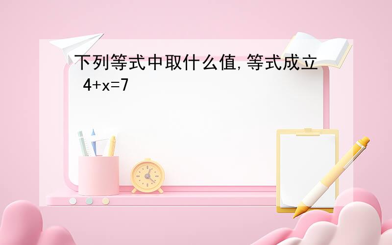 下列等式中取什么值,等式成立 4+x=7