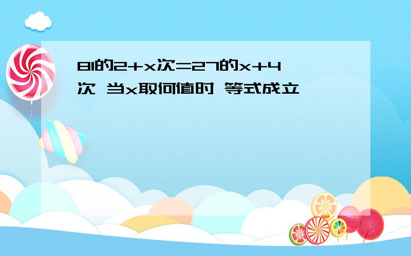 81的2+x次=27的x+4次 当x取何值时 等式成立