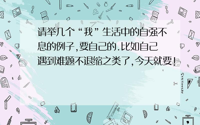 请举几个“我”生活中的自强不息的例子,要自己的.比如自己遇到难题不退缩之类了,今天就要!