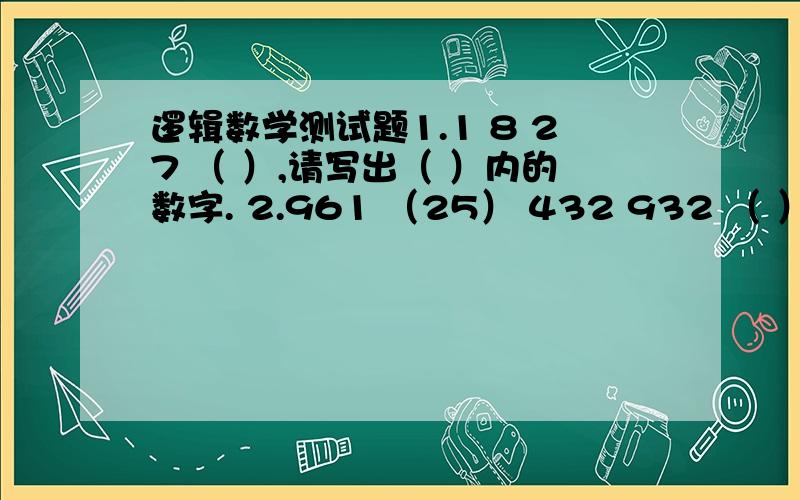 逻辑数学测试题1.1 8 27 （ ）,请写出（ ）内的数字. 2.961 （25） 432 932 （ ） 731 ,请写出（）内的数字 答案非别38 58 它答案的逻辑不理解  哪个能详解哈不呢?应该不难的谢谢大家给的答案哈，