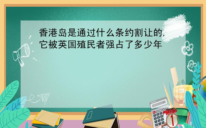 香港岛是通过什么条约割让的,它被英国殖民者强占了多少年