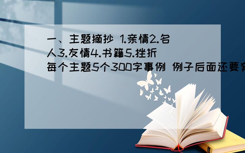 一、主题摘抄 1.亲情2.名人3.友情4.书籍5.挫折 每个主题5个300字事例 例子后面还要有感受二、《鲁宾逊漂流记》《格列佛游记》读后感各一篇 简要里面的主要故事（每本书5个个故事 每个故