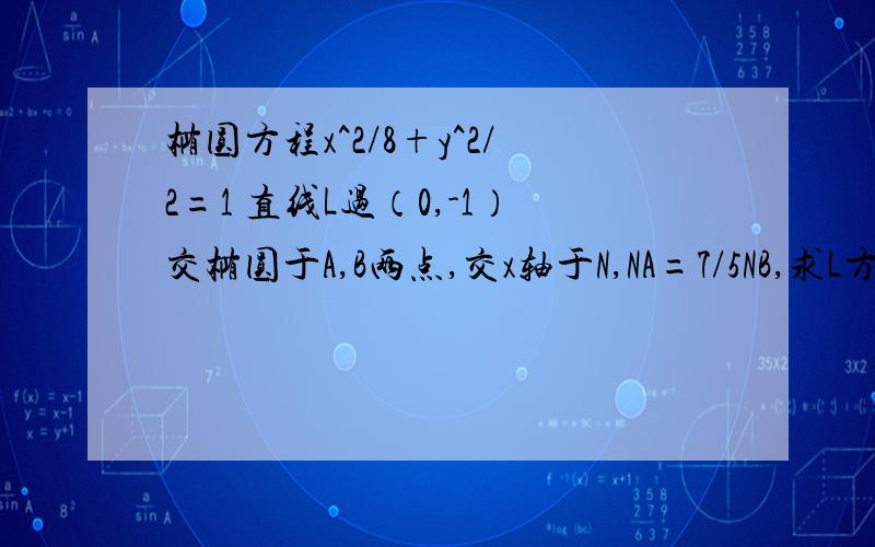 椭圆方程x^2/8+y^2/2=1 直线L过（0,-1）交椭圆于A,B两点,交x轴于N,NA=7/5NB,求L方程.