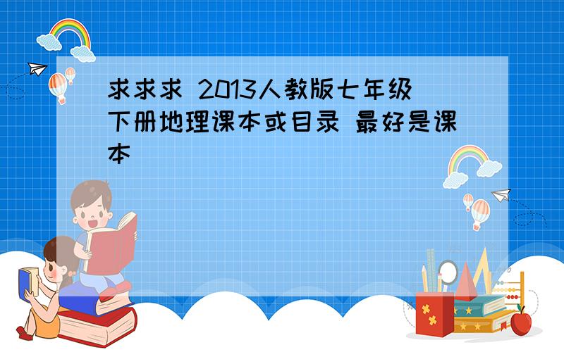 求求求 2013人教版七年级下册地理课本或目录 最好是课本