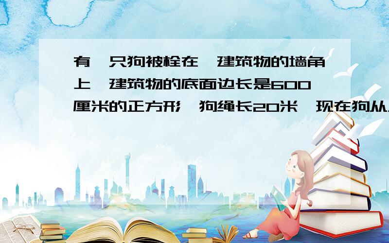 有一只狗被栓在一建筑物的墙角上,建筑物的底面边长是600厘米的正方形,狗绳长20米,现在狗从A点出发,将绳拉紧顺时针跑,可跑多少米?