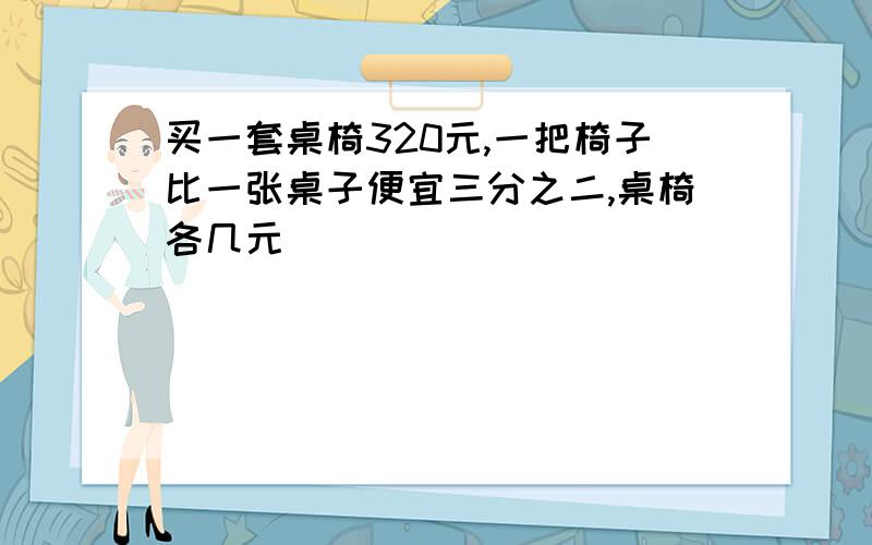 买一套桌椅320元,一把椅子比一张桌子便宜三分之二,桌椅各几元