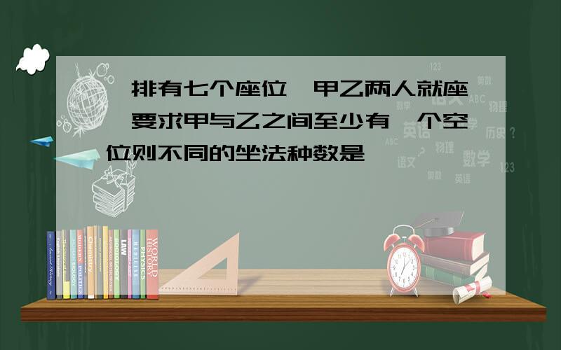 一排有七个座位,甲乙两人就座,要求甲与乙之间至少有一个空位则不同的坐法种数是