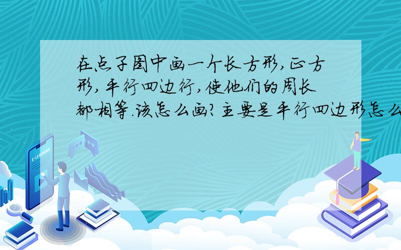 在点子图中画一个长方形,正方形,平行四边行,使他们的周长都相等.该怎么画?主要是平行四边形怎么样才能使它的周长与它们相等?他要求画三个图形哦。