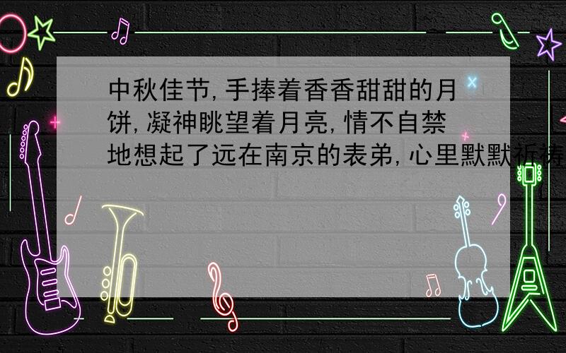 中秋佳节,手捧着香香甜甜的月饼,凝神眺望着月亮,情不自禁地想起了远在南京的表弟,心里默默祈祷着:_,_.填句诗!