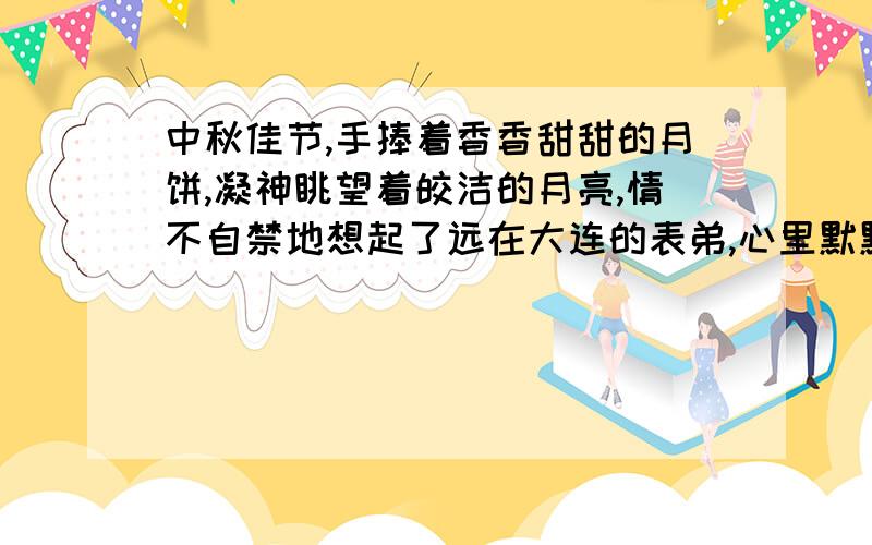 中秋佳节,手捧着香香甜甜的月饼,凝神眺望着皎洁的月亮,情不自禁地想起了远在大连的表弟,心里默默祈祷横线上只能填一句诗!