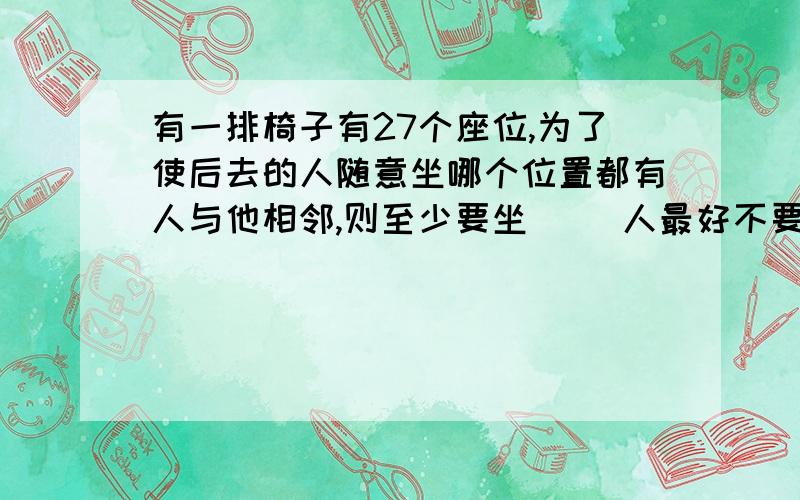 有一排椅子有27个座位,为了使后去的人随意坐哪个位置都有人与他相邻,则至少要坐（ ）人最好不要用文字描述，能不能画一下图？