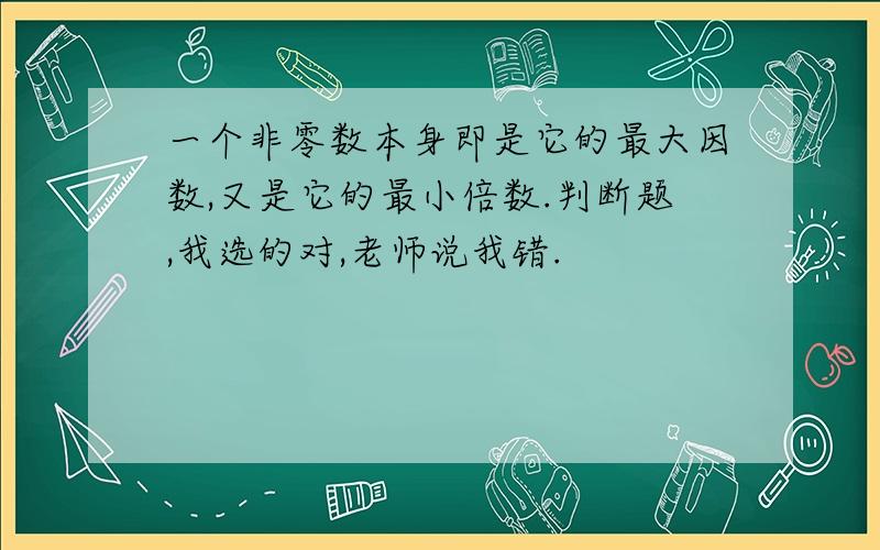 一个非零数本身即是它的最大因数,又是它的最小倍数.判断题,我选的对,老师说我错.