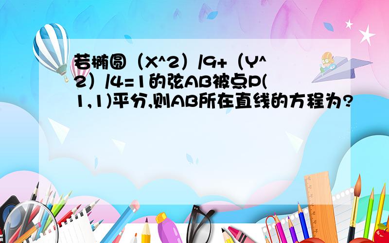 若椭圆（X^2）/9+（Y^2）/4=1的弦AB被点P(1,1)平分,则AB所在直线的方程为?