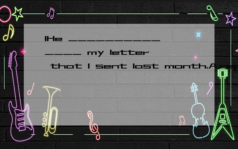 1He ______________ my letter that I sent last month.A.replied to B.replied C.answered to D.answered for CD那俩为啥不行,都是啥意思?2 When you got lost in the forest you ______________ very frightened.A.should have been B.should be C.must ha