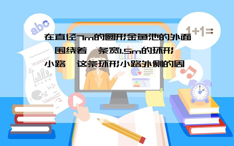 在直径7m的圆形金鱼池的外面,围绕着一条宽1.5m的环形小路,这条环形小路外侧的周