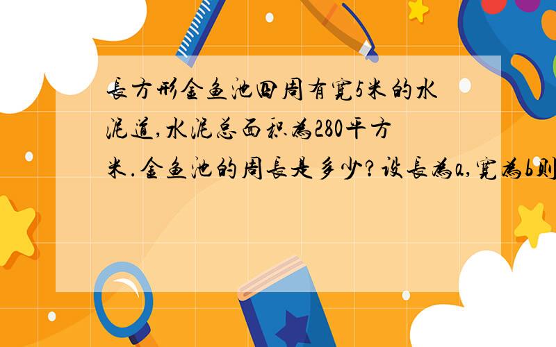 长方形金鱼池四周有宽5米的水泥道,水泥总面积为280平方米.金鱼池的周长是多少?设长为a,宽为b则（a+10)(b+10)-ab=280（a+10)(b+10)-ab=280这一步怎么解,