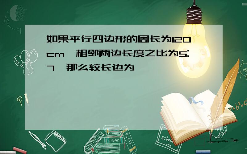 如果平行四边形的周长为120cm,相邻两边长度之比为5:7,那么较长边为