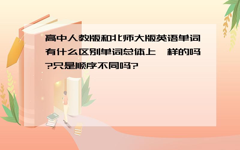 高中人教版和北师大版英语单词有什么区别单词总体上一样的吗?只是顺序不同吗?