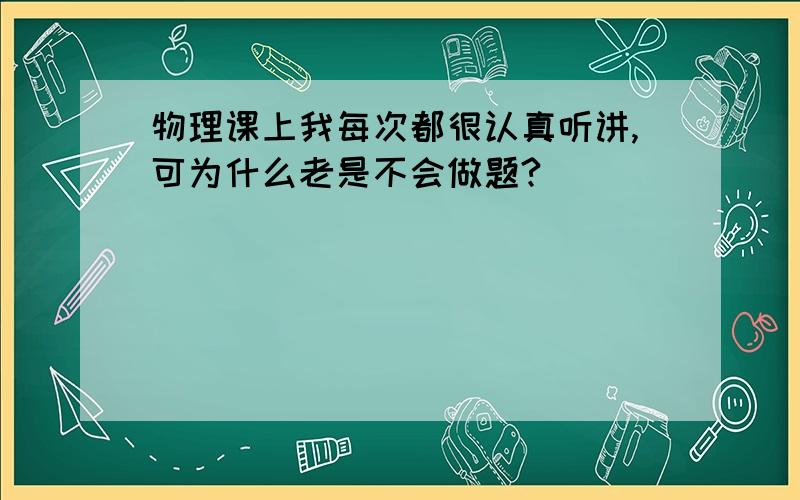 物理课上我每次都很认真听讲,可为什么老是不会做题?