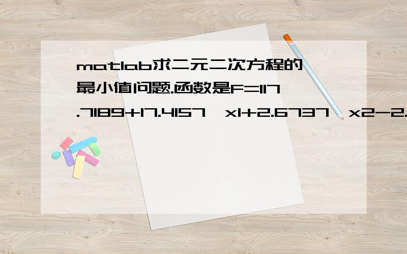 matlab求二元二次方程的最小值问题.函数是F=117.7189+17.4157*x1+2.6737*x2-2.2065*x1*x2+6.6089*x1^2+2.0874*x2^2；其中x1和x2的区间都是[-1.414 1.414]；最小值用matlab怎么求?急呀.对 还要显示极值和极值点